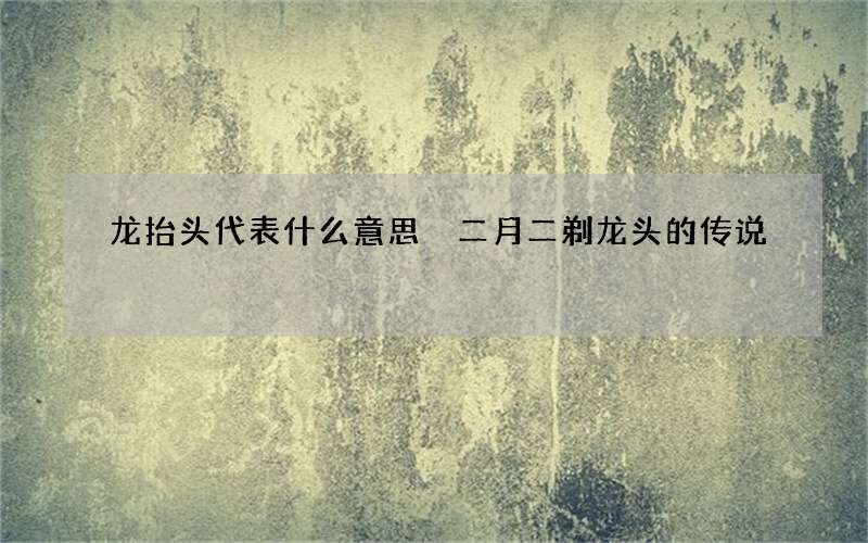 龙抬头代表什么意思 二月二剃龙头的传说
